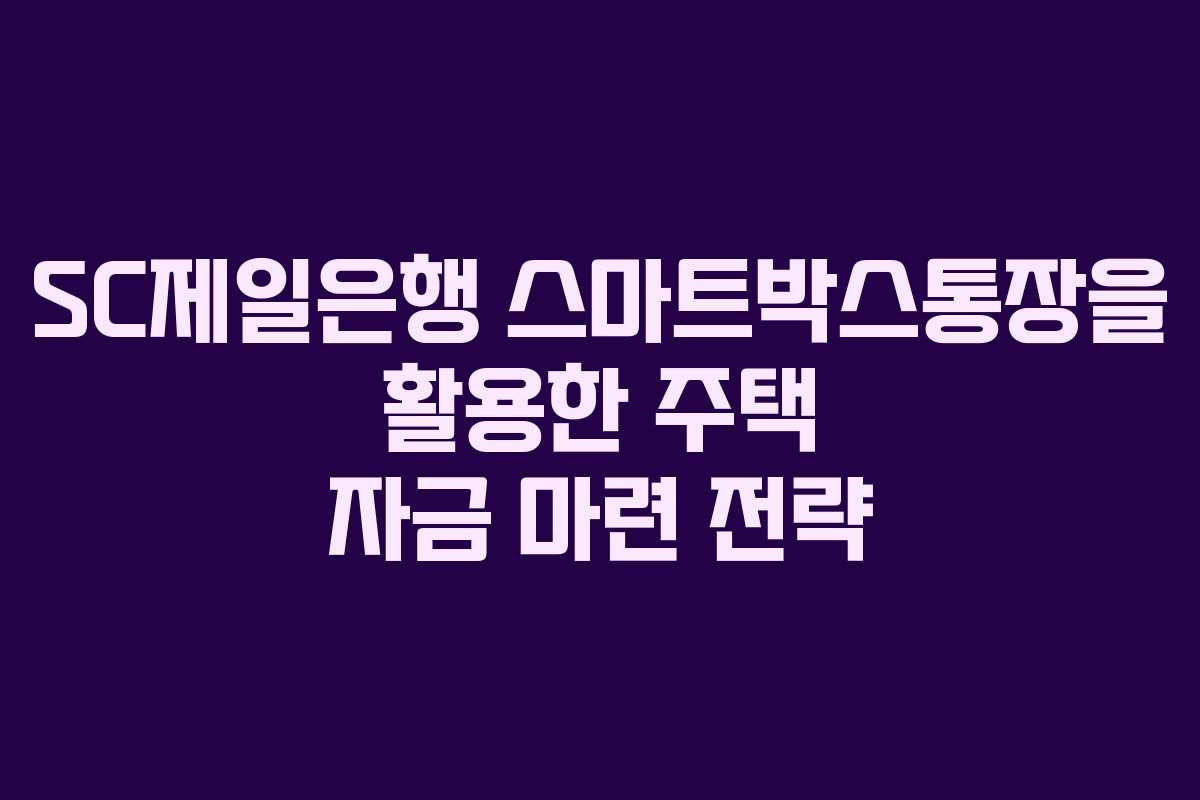 SC제일은행 스마트박스통장을 활용한 주택 자금 마련 전략