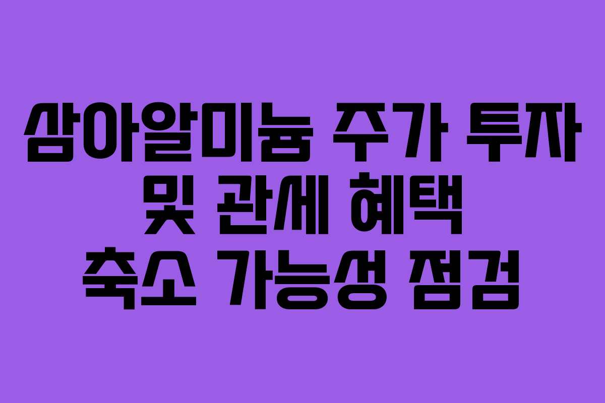 삼아알미늄 주가 투자 및 관세 혜택 축소 가능성 점검