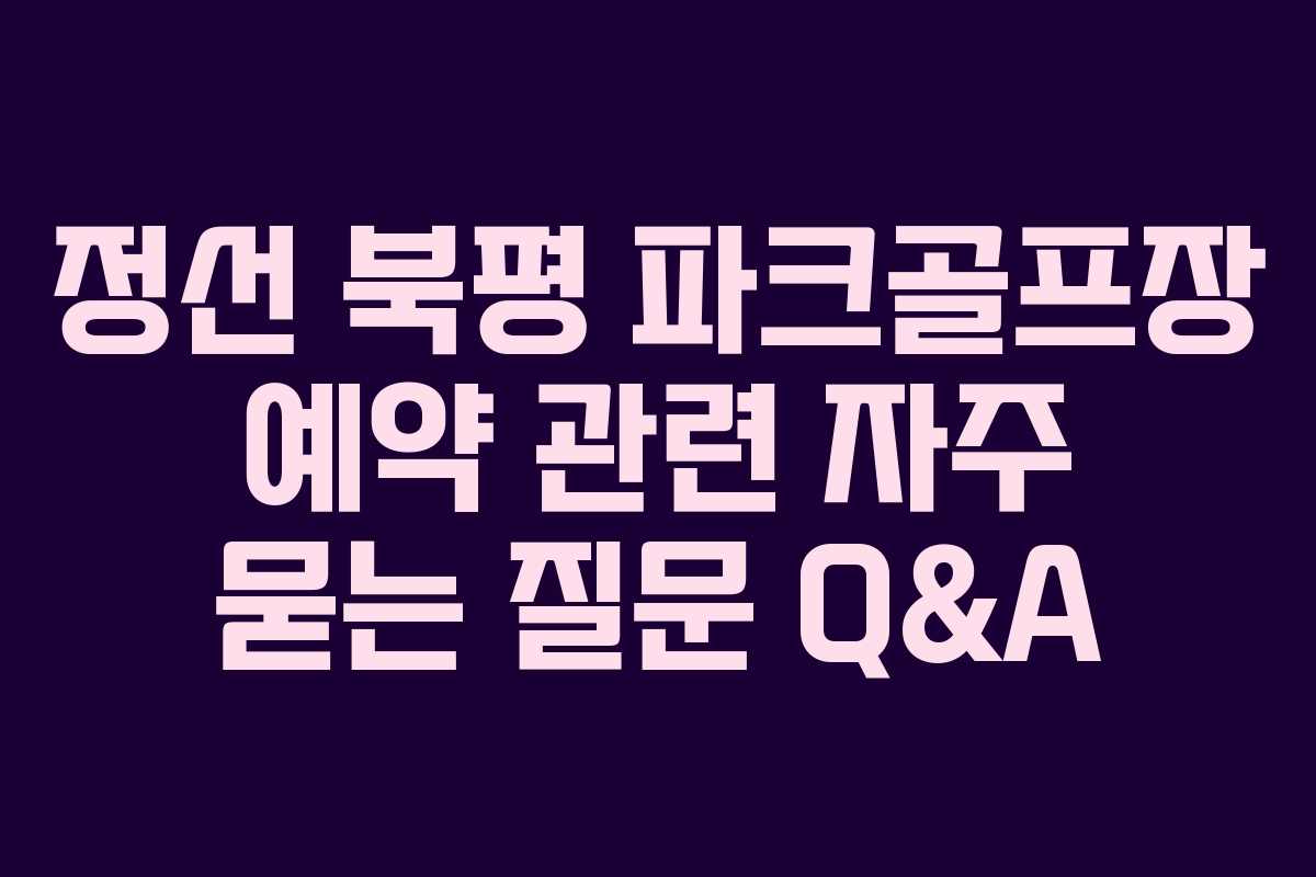 정선 북평 파크골프장 예약 관련 자주 묻는 질문 Q&A