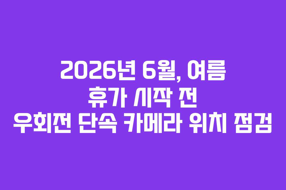 2026년 6월, 여름 휴가 시작 전 우회전 단속 카메라 위치 점검