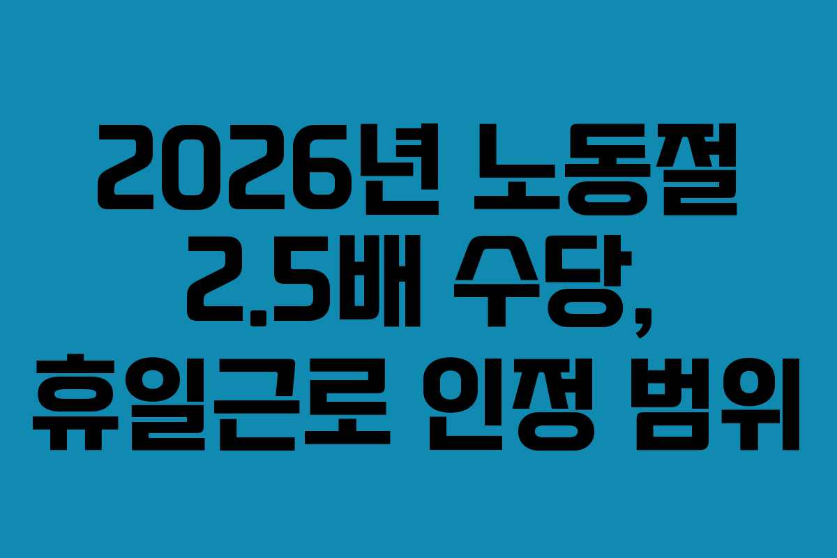 2026년 노동절 2.5배 수당, 휴일근로 인정 범위
