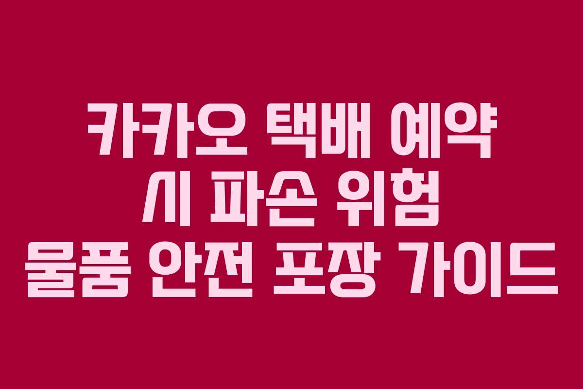 카카오 택배 예약 시 파손 위험 물품 안전 포장 가이드