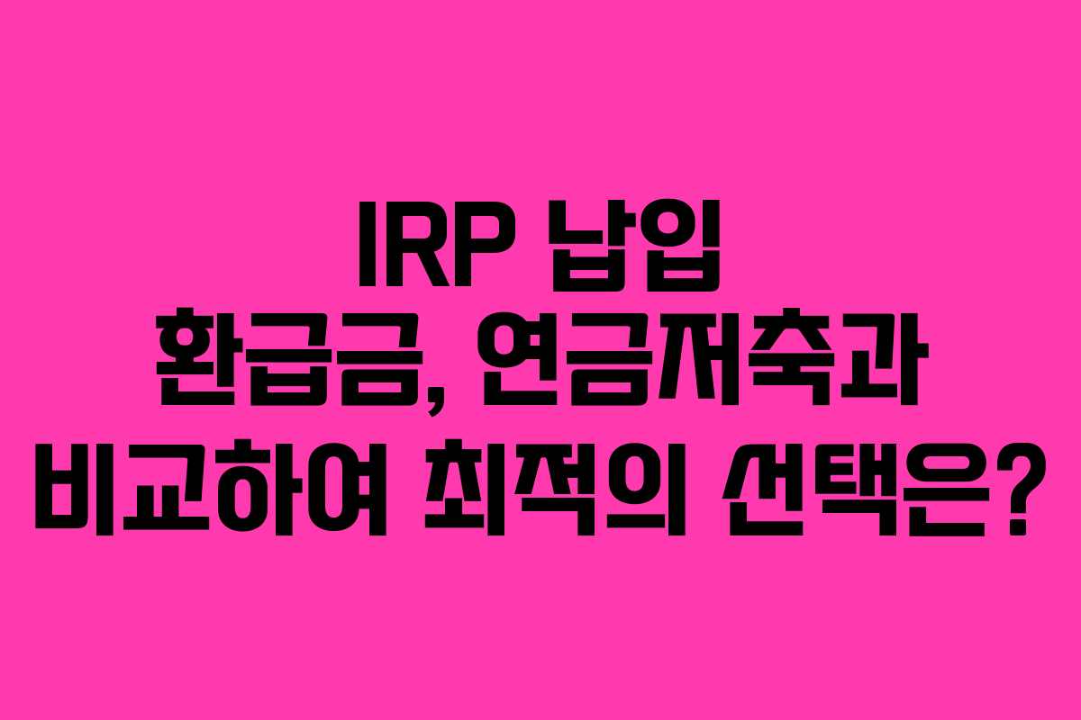 IRP 납입 환급금, 연금저축과 비교하여 최적의 선택은?