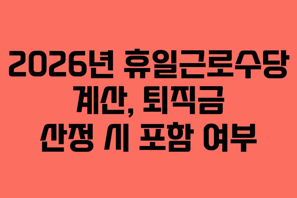 2026년 휴일근로수당 계산, 퇴직금 산정 시 포함 여부