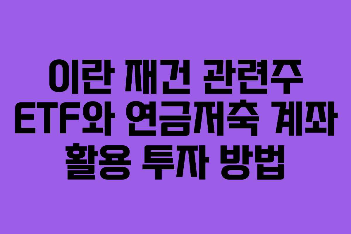 이란 재건 관련주 ETF와 연금저축 계좌 활용 투자 방법