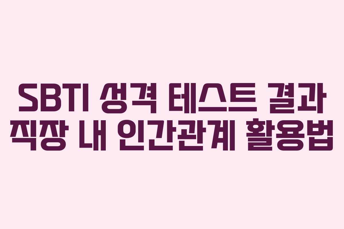 SBTI 성격 테스트 결과 직장 내 인간관계 활용법