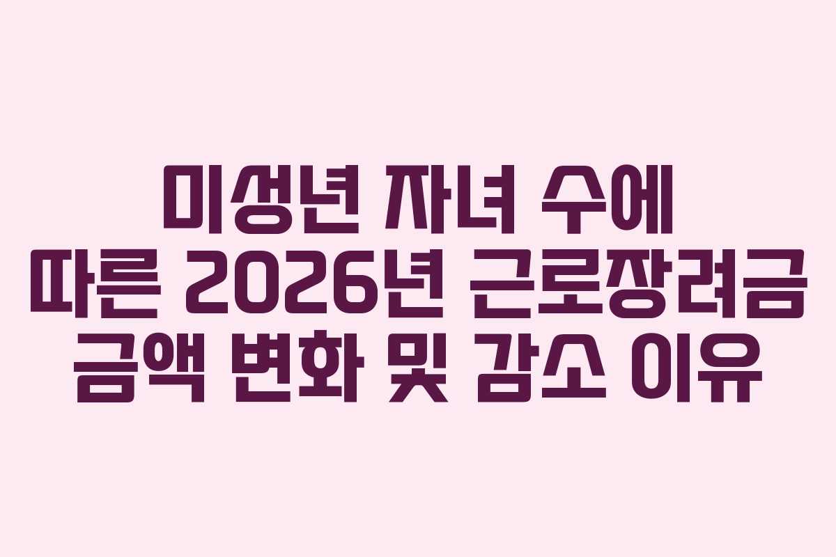 미성년 자녀 수에 따른 2026년 근로장려금 금액 변화 및 감소 이유
