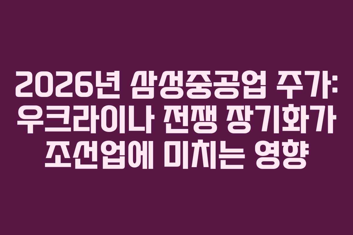 2026년 삼성중공업 주가: 우크라이나 전쟁 장기화가 조선업에 미치는 영향