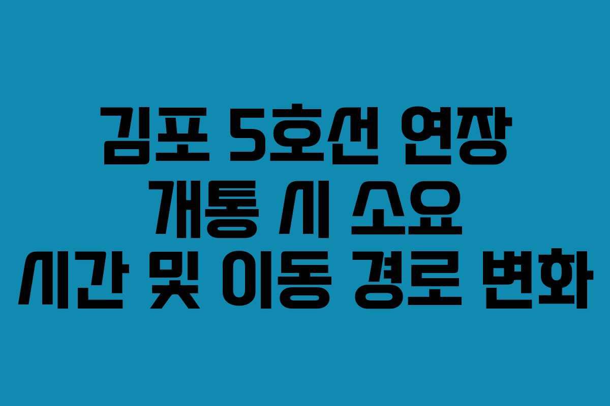 김포 5호선 연장 개통 시 소요 시간 및 이동 경로 변화