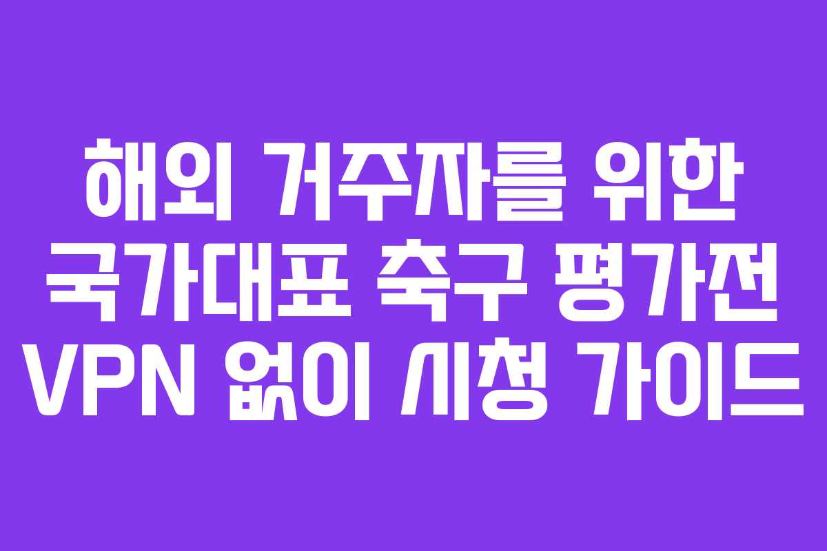해외 거주자를 위한 국가대표 축구 평가전 VPN 없이 시청 가이드