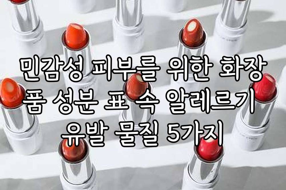 민감성 피부를 위한 화장품 성분 표 속 알레르기 유발 물질 5가지