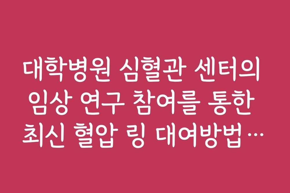 대학병원 심혈관 센터의 임상 연구 참여를 통한 최신 혈압 링 대여방법 가이드