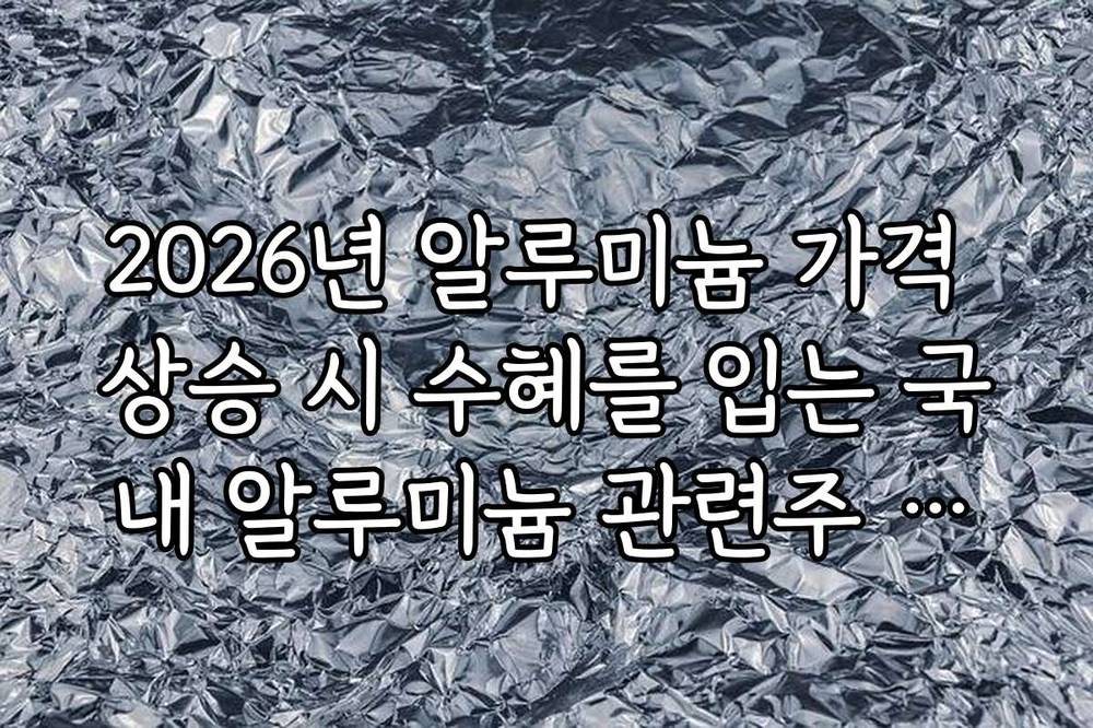 2026년 알루미늄 가격 상승 시 수혜를 입는 국내 알루미늄 관련주 리스트