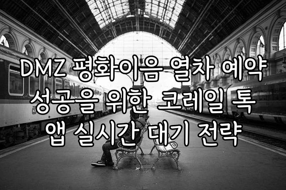 DMZ 평화이음 열차 예약 성공을 위한 코레일 톡 앱 실시간 대기 전략