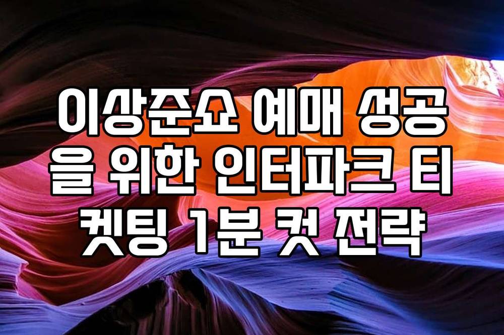 이상준쇼 예매 성공을 위한 인터파크 티켓팅 1분 컷 전략