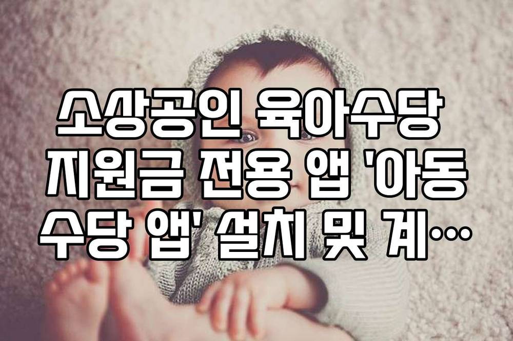 소상공인 육아수당 지원금 전용 앱 &lsquo;아동수당 앱&rsquo; 설치 및 계좌 등록 법