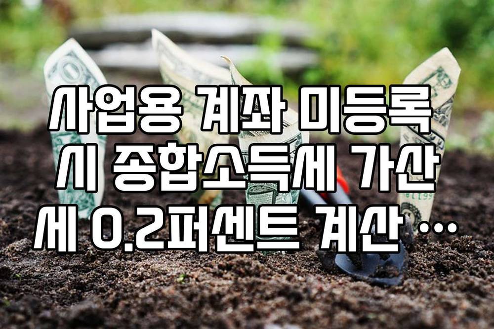 사업용 계좌 미등록 시 종합소득세 가산세 0.2퍼센트 계산 및 등록 기한 안내