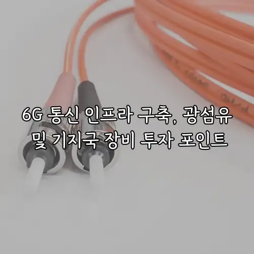 6G 통신 인프라 구축, 광섬유 및 기지국 장비 투자 포인트