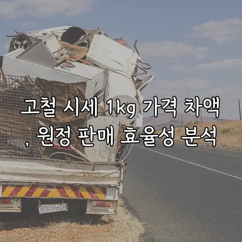 고철 시세 1kg 가격 차액, 원정 판매 효율성 분석