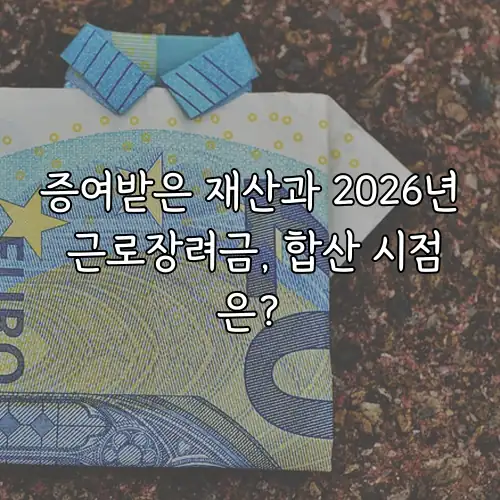 증여받은 재산과 2026년 근로장려금, 합산 시점은?