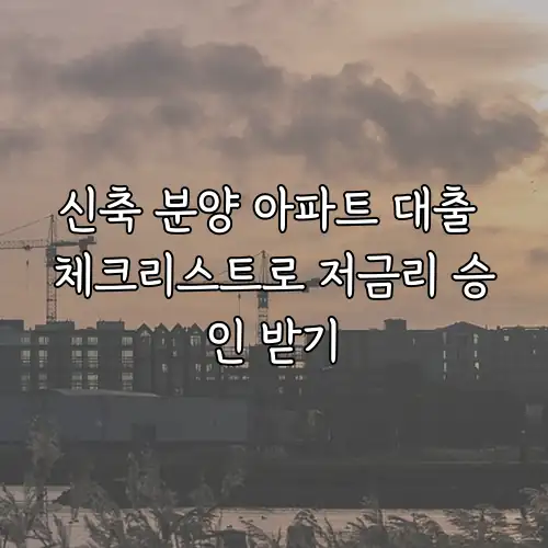 신축 분양 아파트 대출 체크리스트로 저금리 승인 받기