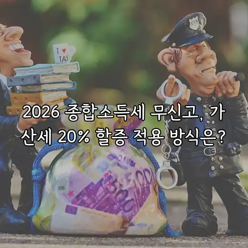 2026 종합소득세 무신고, 가산세 20% 할증 적용 방식은?