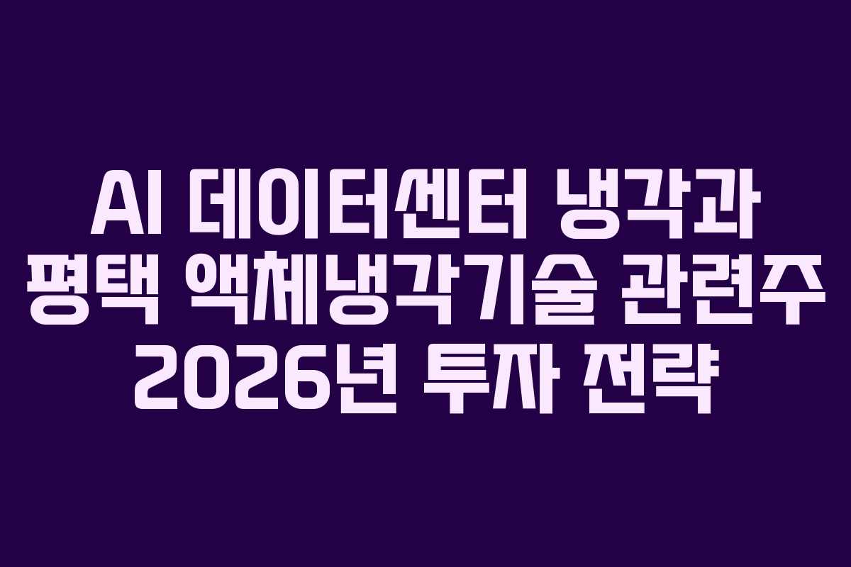 AI 데이터센터 냉각과 평택 액체냉각기술 관련주 2026년 투자 전략