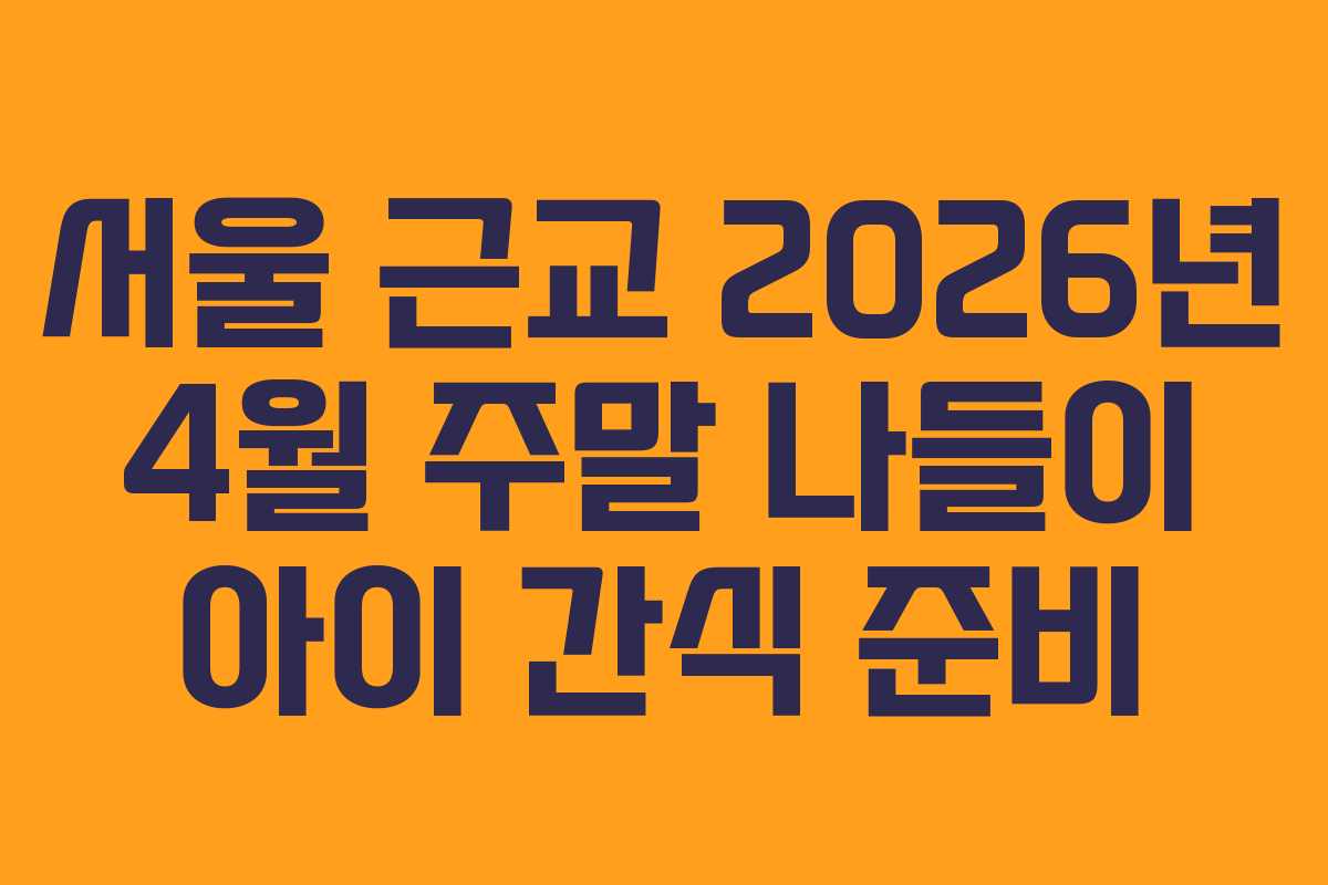 서울 근교 2026년 4월 주말 나들이 아이 간식 준비