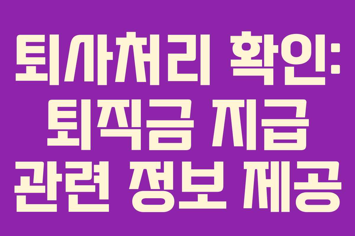 퇴사처리 확인: 퇴직금 지급 관련 정보 제공