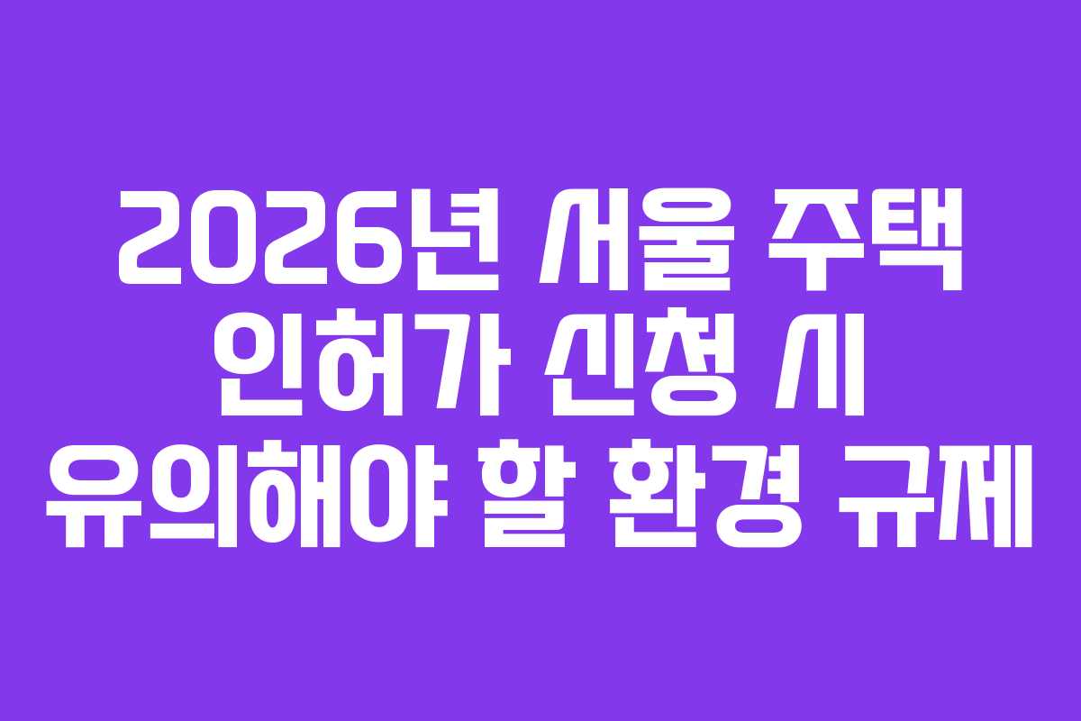 2026년-서울-주택-인허가-신청-시-유의해야-할-환경-규제