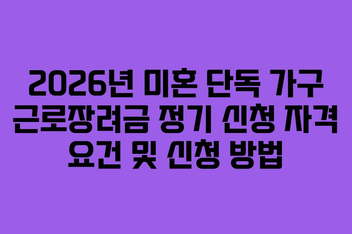2026년 미혼 단독 가구 근로장려금 정기 신청 자격 요건 및 신청 방법