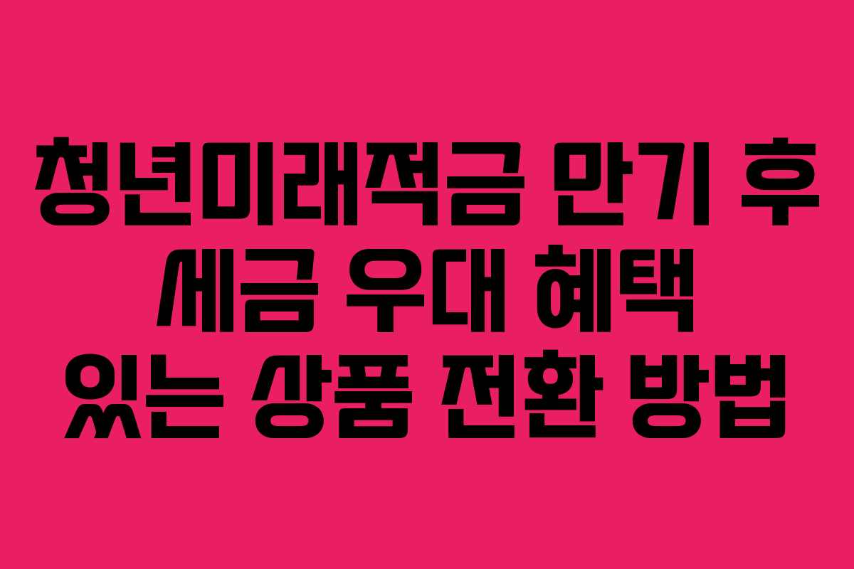 청년미래적금 만기 후 세금 우대 혜택 있는 상품 전환 방법