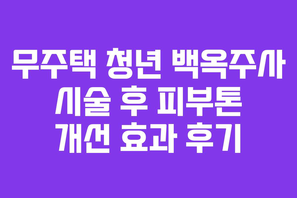 무주택-청년-백옥주사-시술-후-피부톤-개선-효과-후기