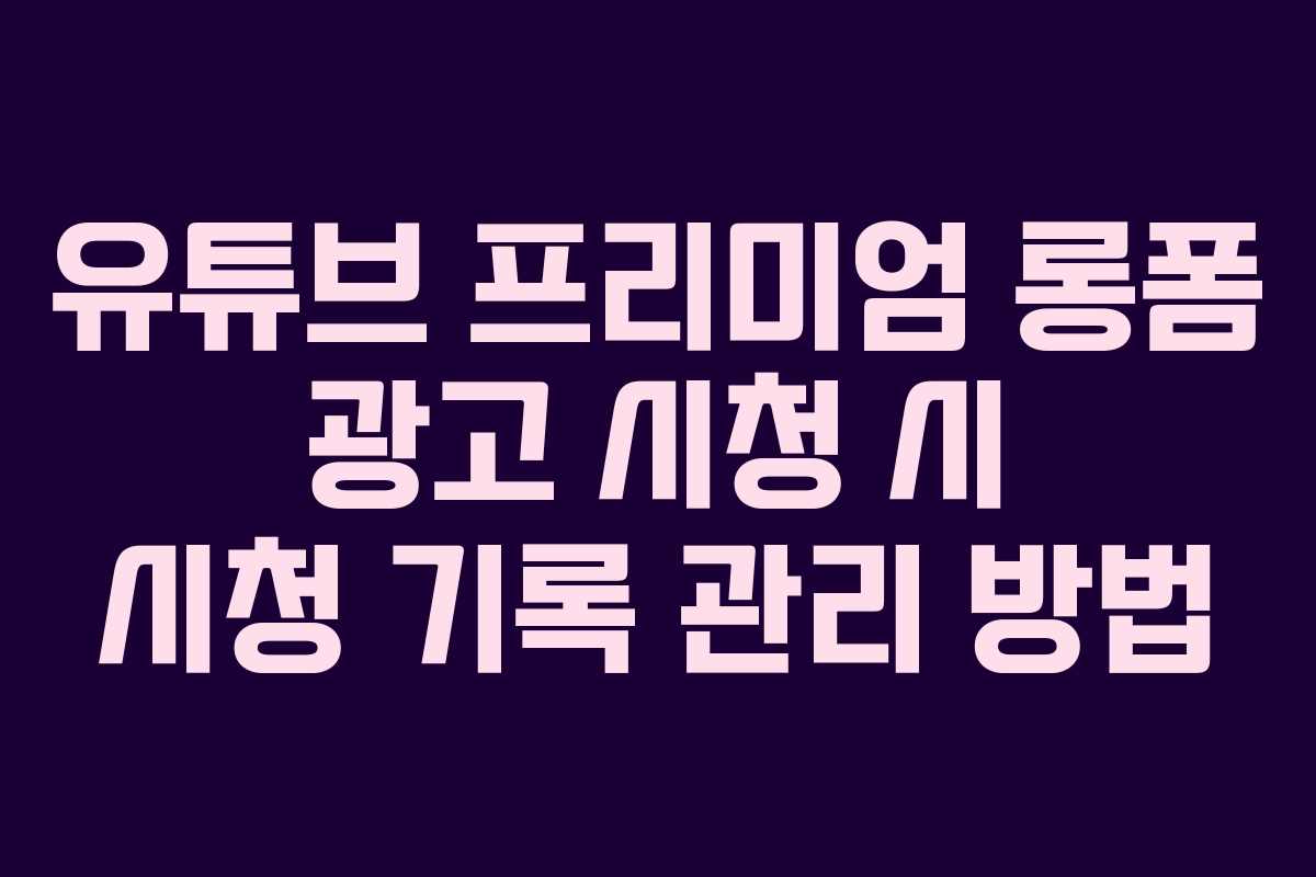 유튜브-프리미엄-롱폼-광고-시청-시-시청-기록-관리-방법