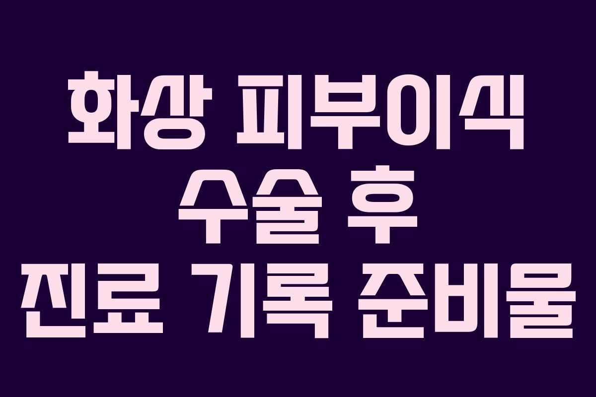 화상-피부이식-수술-후-진료-기록-준비물