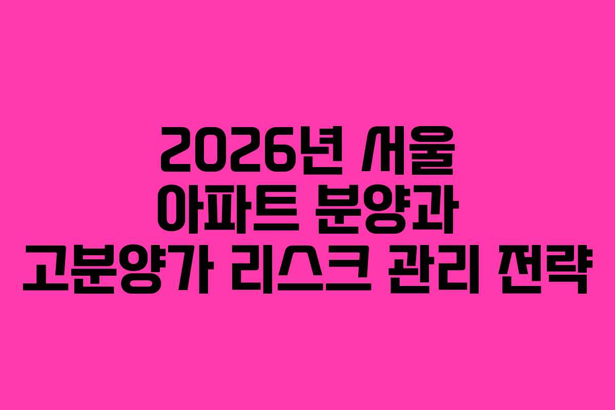 2026년-서울-아파트-분양과-고분양가-리스크-관리-전략