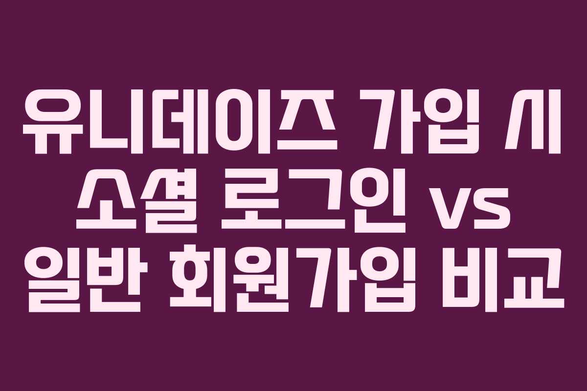 유니데이즈-가입-시-소셜-로그인-vs-일반-회원가입-비교