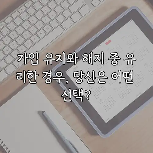 가입 유지와 해지 중 유리한 경우, 당신은 어떤 선택?