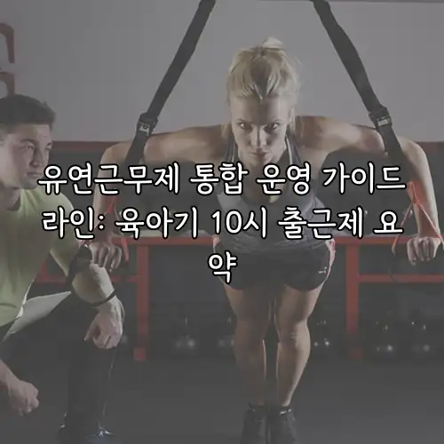 유연근무제 통합 운영 가이드라인: 육아기 10시 출근제 요약