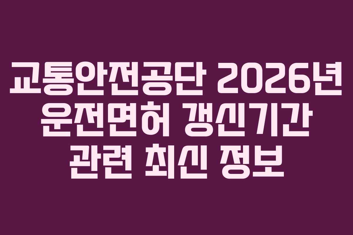 교통안전공단-2026년-운전면허-갱신기간-관련-최신-정보