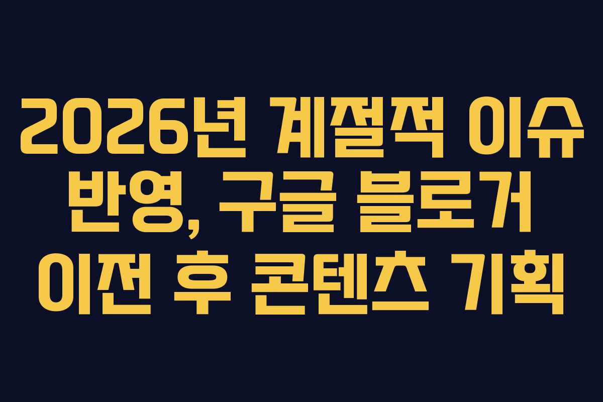 2026년-계절적-이슈-반영,-구글-블로거-이전-후-콘텐츠-기획