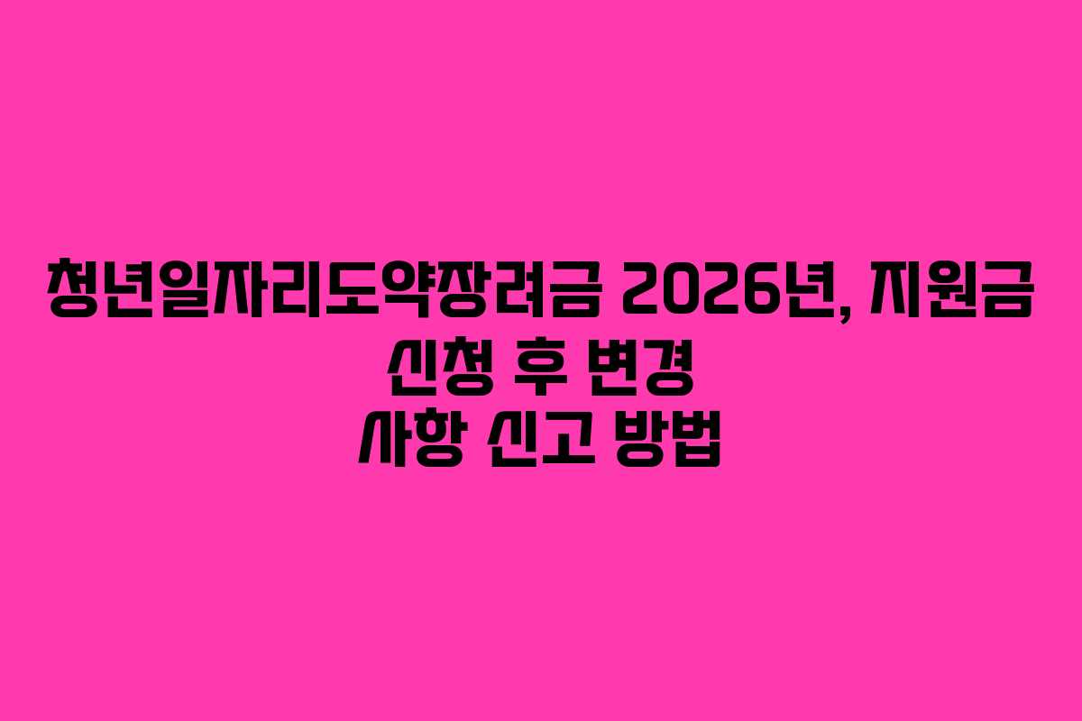 청년일자리도약장려금-2026년,-지원금-신청-후-변경-사항-신고-방법