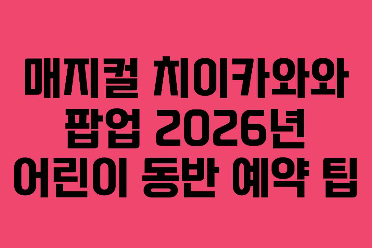 매지컬-치이카와와-팝업-2026년-어린이-동반-예약-팁