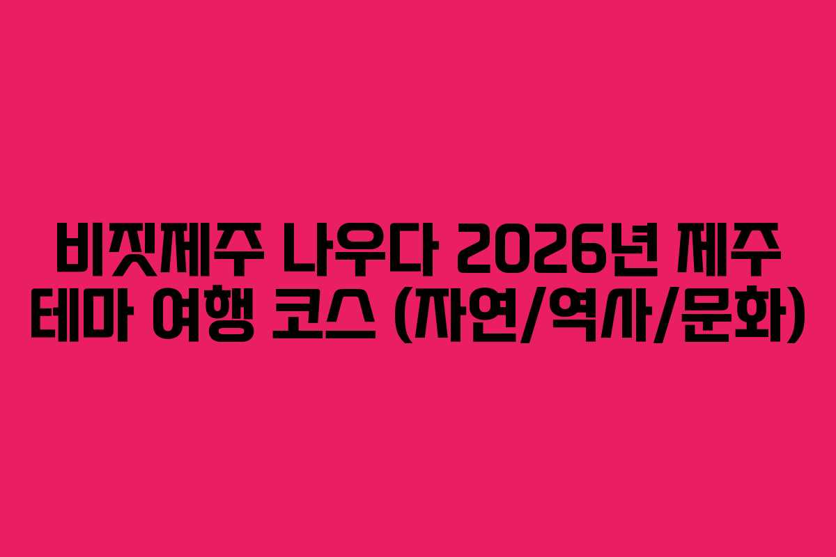 비짓제주-나우다-2026년-제주-테마-여행-코스-(자연역사문화)