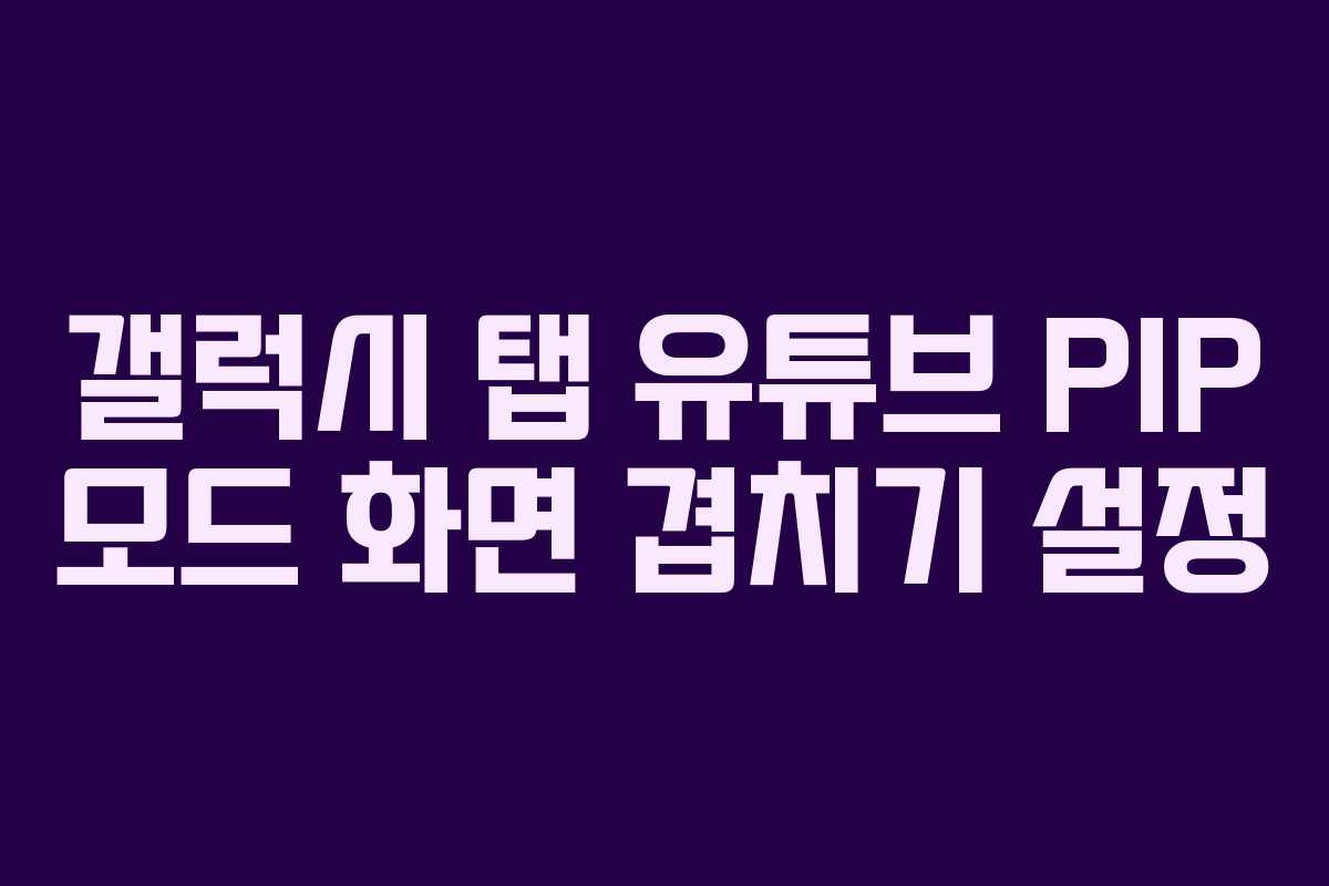 갤럭시-탭-유튜브-PIP-모드-화면-겹치기-설정