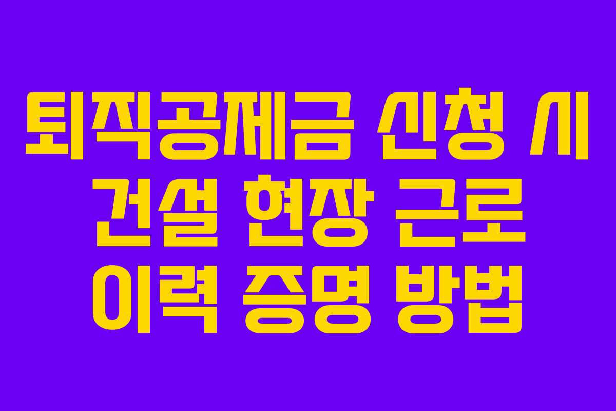 퇴직공제금-신청-시-건설-현장-근로-이력-증명-방법