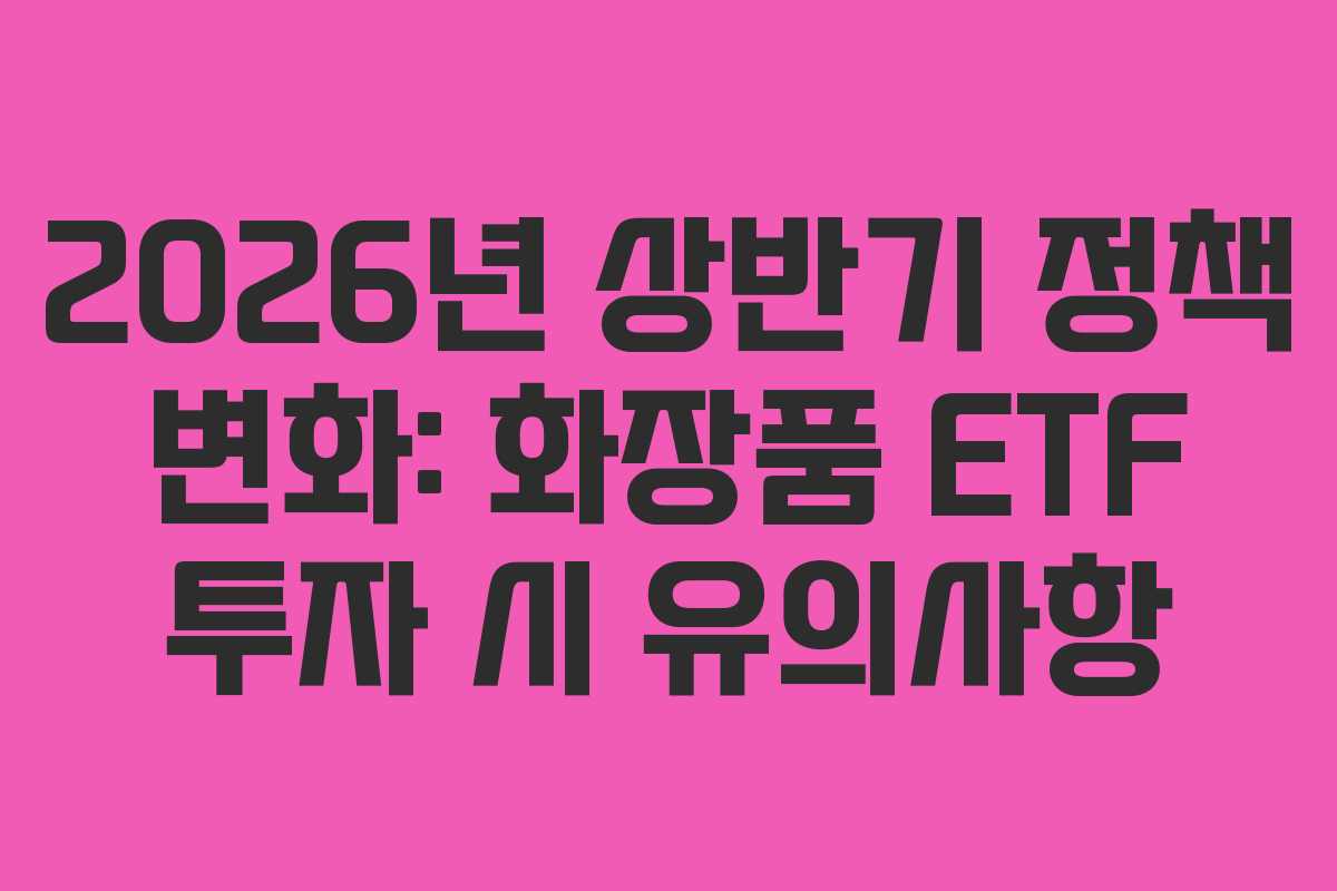 2026년-상반기-정책-변화-화장품-ETF-투자-시-유의사항