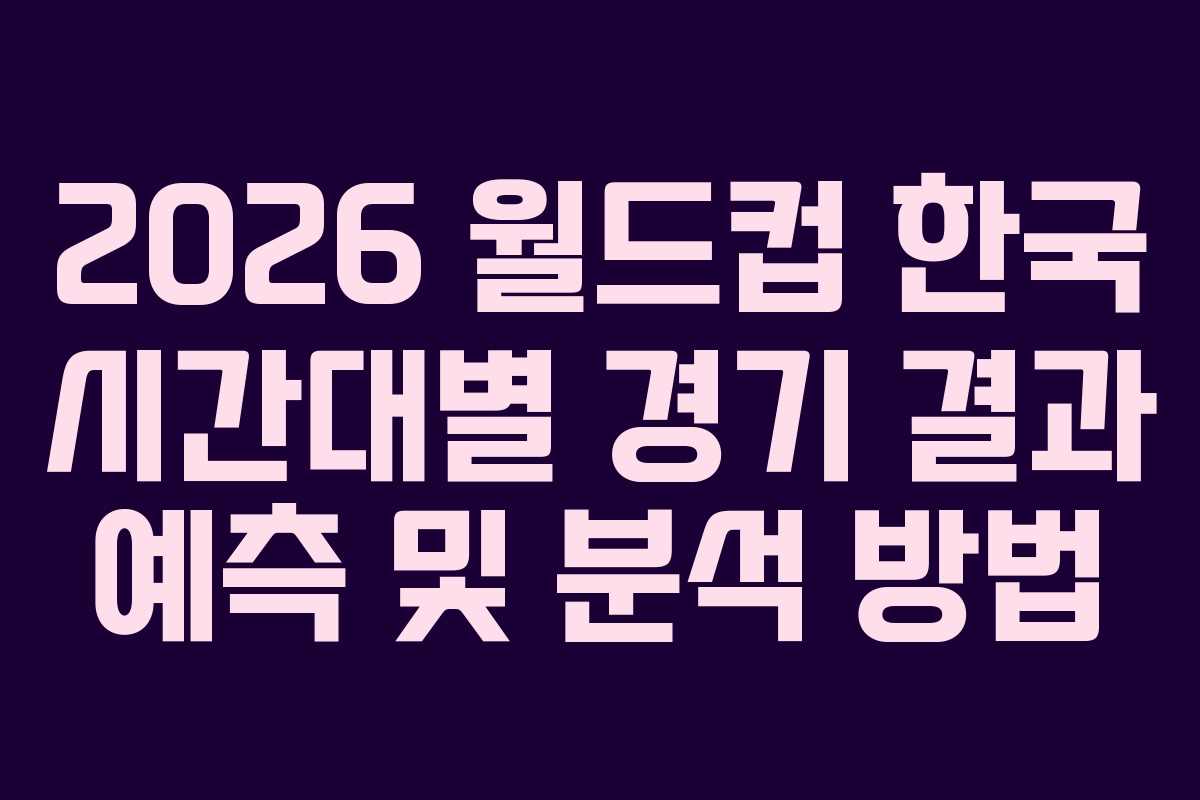 2026-월드컵-한국-시간대별-경기-결과-예측-및-분석-방법