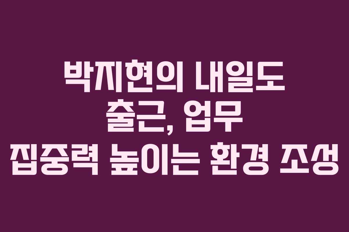 박지현의-내일도-출근,-업무-집중력-높이는-환경-조성
