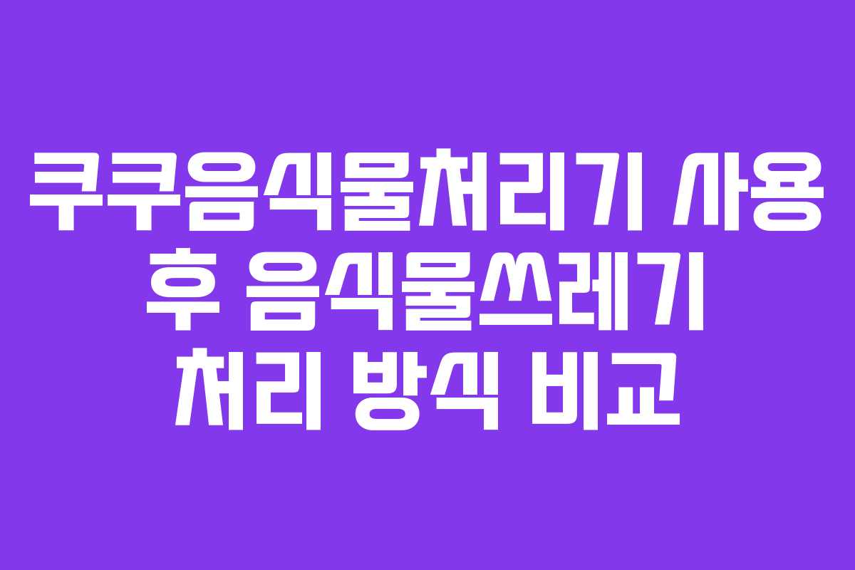 쿠쿠음식물처리기-사용-후-음식물쓰레기-처리-방식-비교